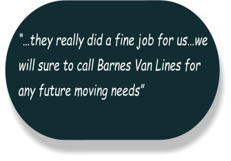 “…they really did a fine job for us…we  will sure to call Barnes Van Lines for  any future moving needs”