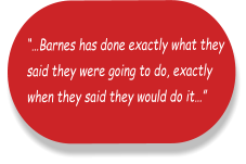 “…Barnes has done exactly what they  said they were going to do, exactly  when they said they would do it…”