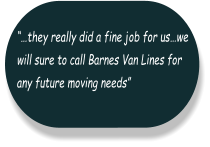 “…they really did a fine job for us…we  will sure to call Barnes Van Lines for  any future moving needs”